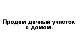 Продам дачный участок с домом.